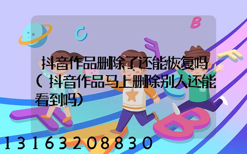 抖音作品删除了还能恢复吗(抖音作品马上删除别人还能看到吗)