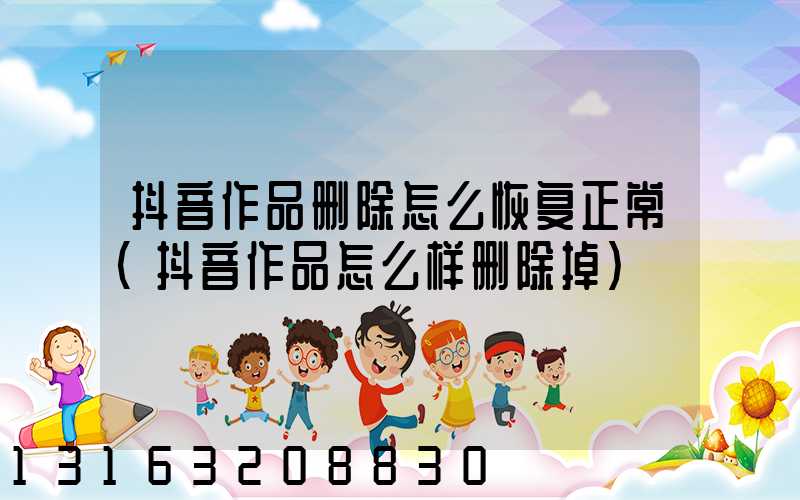 抖音作品删除怎么恢复正常(抖音作品怎么样删除掉)