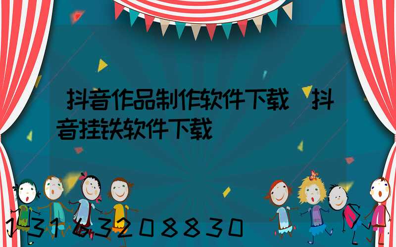 抖音作品制作软件下载(抖音挂铁软件下载)