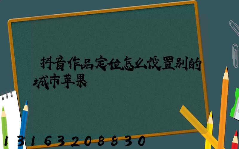 抖音作品定位怎么设置别的城市苹果
