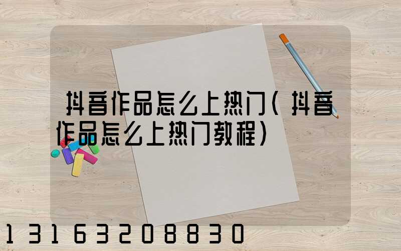 抖音作品怎么上热门(抖音作品怎么上热门教程)