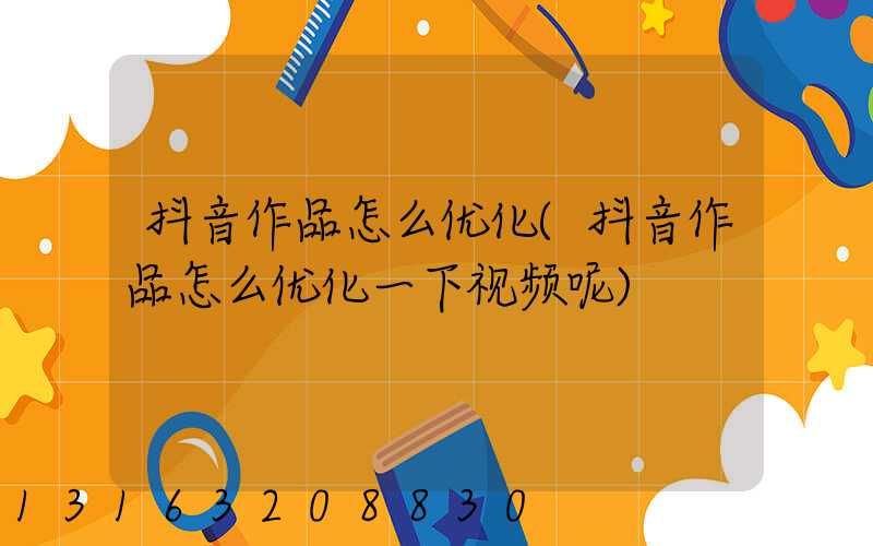 抖音作品怎么优化(抖音作品怎么优化一下视频呢)