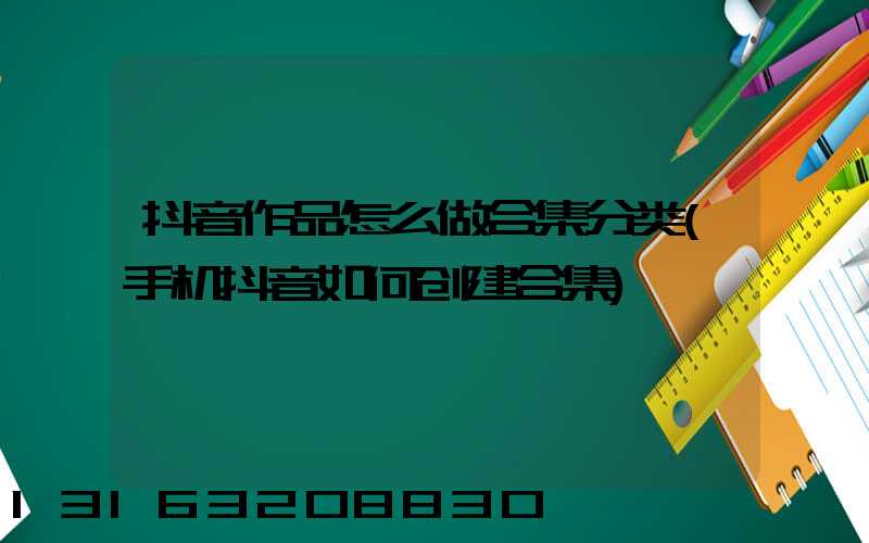 抖音作品怎么做合集分类(手机抖音如何创建合集)