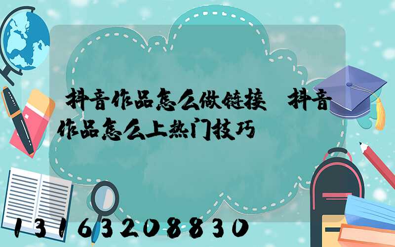 抖音作品怎么做链接(抖音作品怎么上热门技巧)