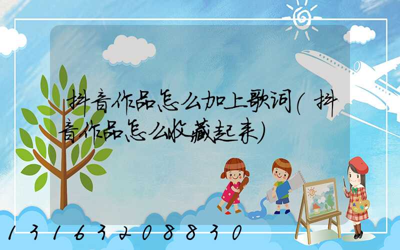 抖音作品怎么加上歌词(抖音作品怎么收藏起来)