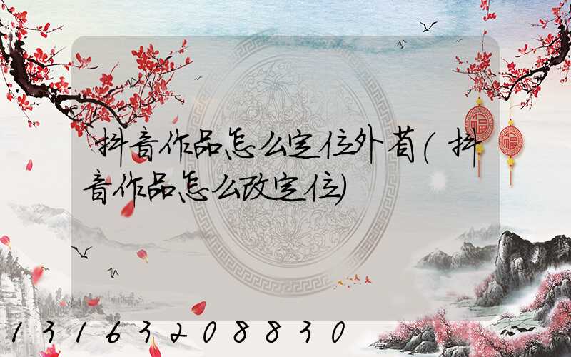 抖音作品怎么定位外省(抖音作品怎么改定位)