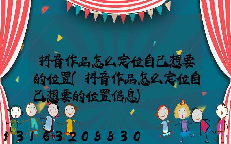 抖音作品怎么定位自己想要的位置(抖音作品怎么定位自己想要的位置信息)