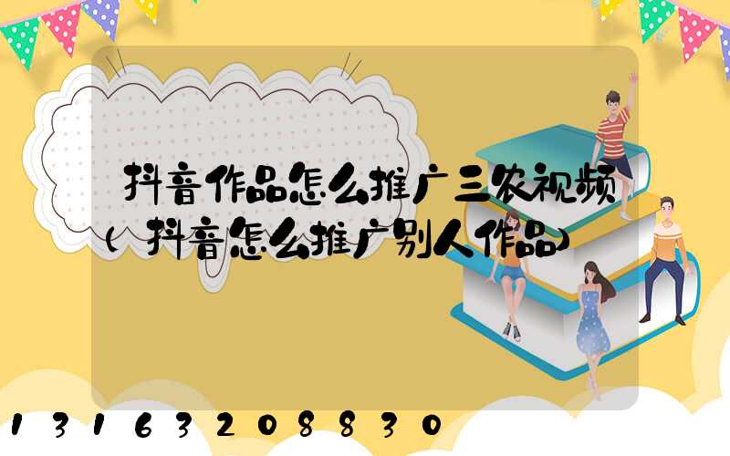 抖音作品怎么推广三农视频(抖音怎么推广别人作品)