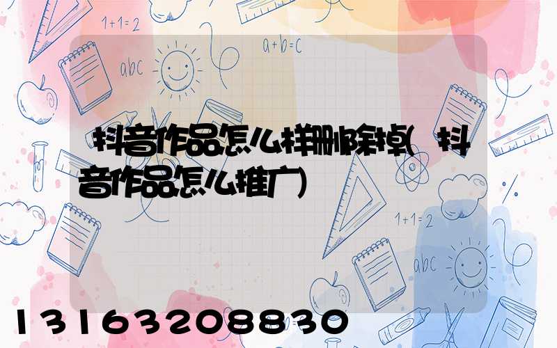 抖音作品怎么样删除掉(抖音作品怎么推广)