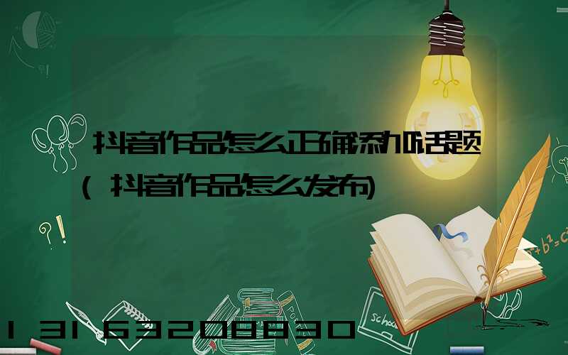 抖音作品怎么正确添加话题(抖音作品怎么发布)