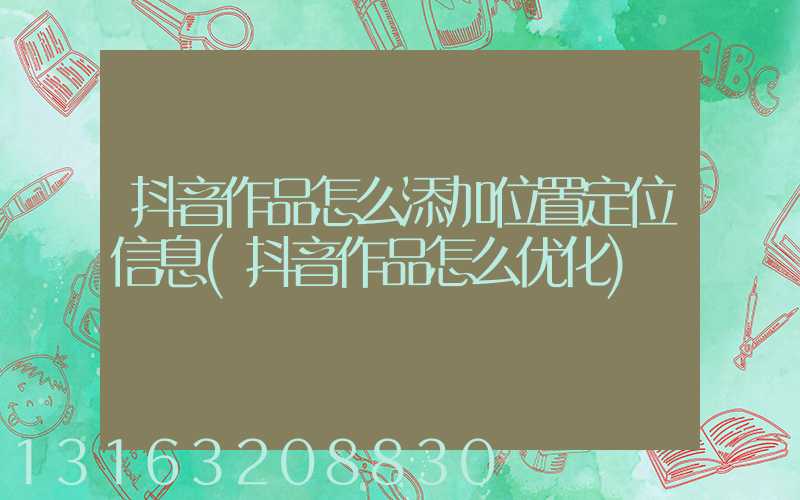 抖音作品怎么添加位置定位信息(抖音作品怎么优化)