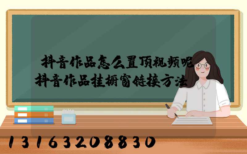 抖音作品怎么置顶视频呢(抖音作品挂橱窗链接方法)