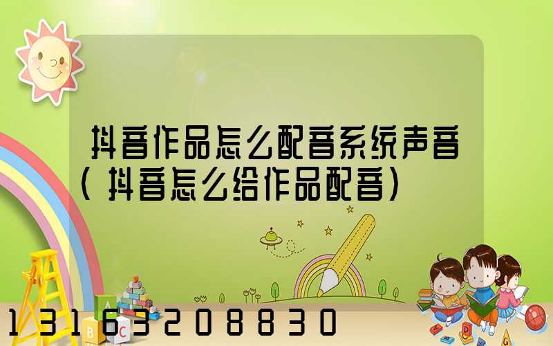 抖音作品怎么配音系统声音(抖音怎么给作品配音)