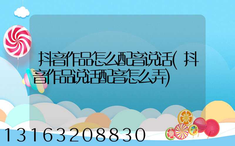 抖音作品怎么配音说话(抖音作品说话配音怎么弄)
