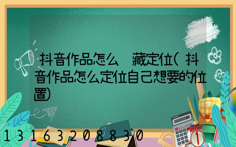 抖音作品怎么隐藏定位(抖音作品怎么定位自己想要的位置)