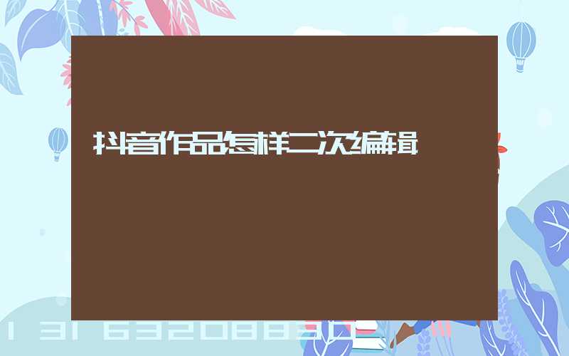 抖音作品怎样二次编辑