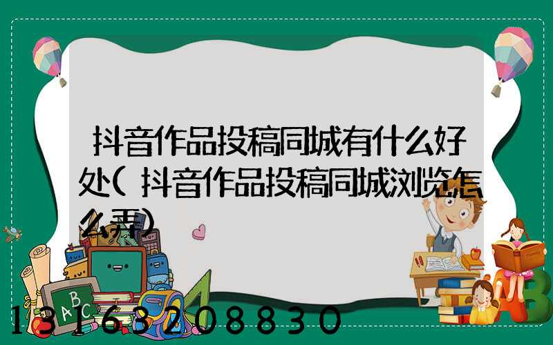 抖音作品投稿同城有什么好处(抖音作品投稿同城浏览怎么弄)