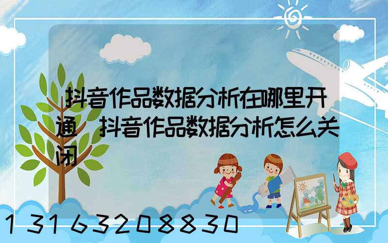 抖音作品数据分析在哪里开通(抖音作品数据分析怎么关闭)
