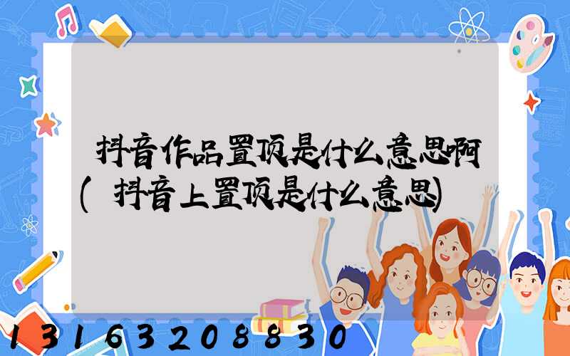 抖音作品置顶是什么意思啊(抖音上置顶是什么意思)