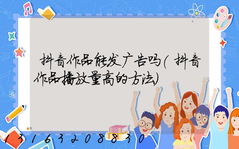 抖音作品能发广告吗(抖音作品播放量高的方法)