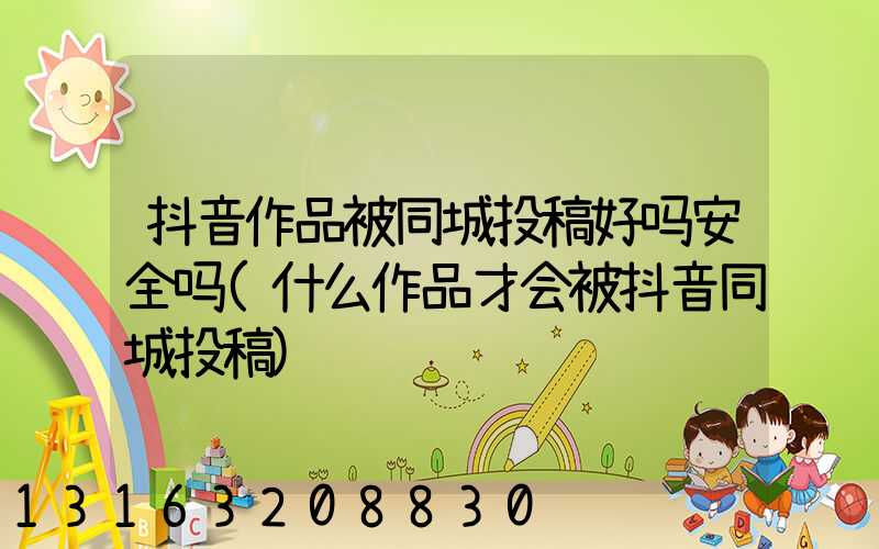 抖音作品被同城投稿好吗安全吗(什么作品才会被抖音同城投稿)