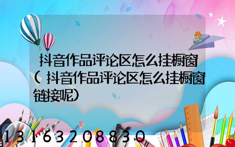 抖音作品评论区怎么挂橱窗(抖音作品评论区怎么挂橱窗链接呢)