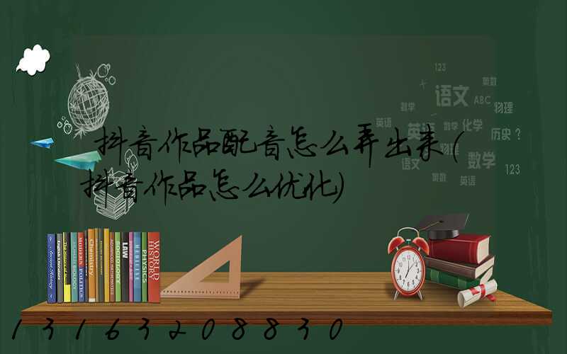抖音作品配音怎么弄出来(抖音作品怎么优化)