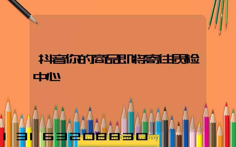 抖音你的商品即将寄往质检中心