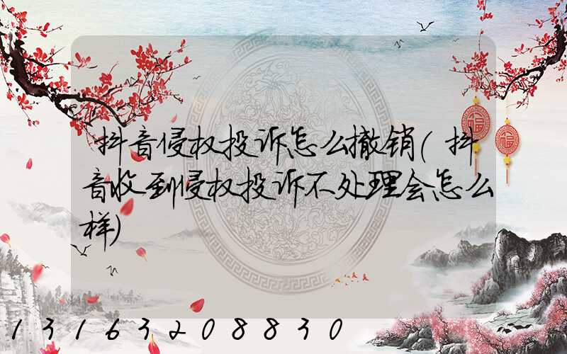 抖音侵权投诉怎么撤销(抖音收到侵权投诉不处理会怎么样)