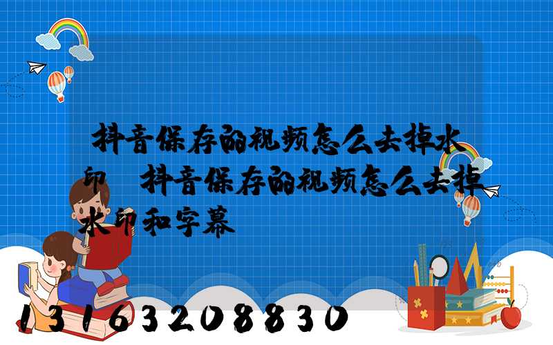 抖音保存的视频怎么去掉水印(抖音保存的视频怎么去掉水印和字幕)