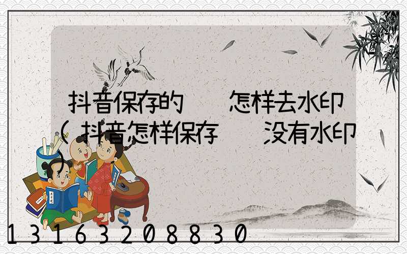 抖音保存的视频怎样去水印(抖音怎样保存视频没有水印)