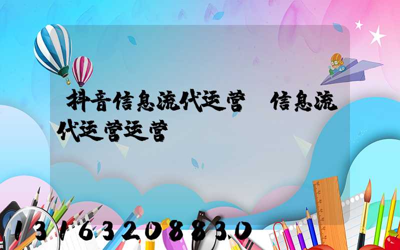抖音信息流代运营(信息流代运营运营)