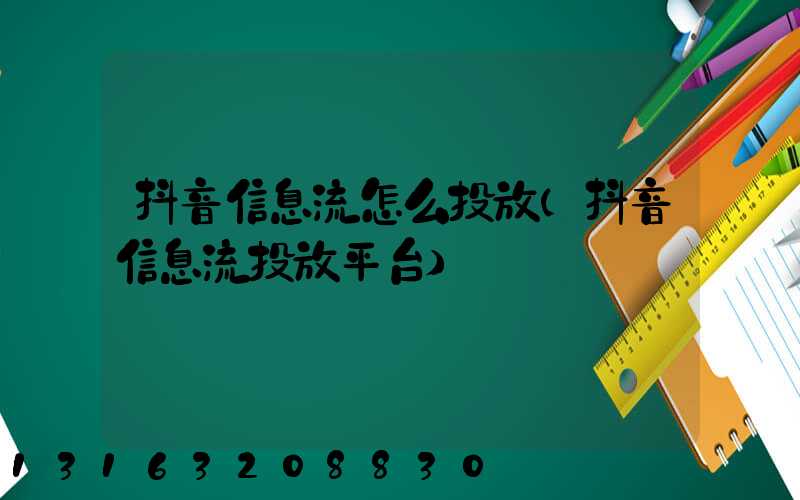 抖音信息流怎么投放(抖音信息流投放平台)
