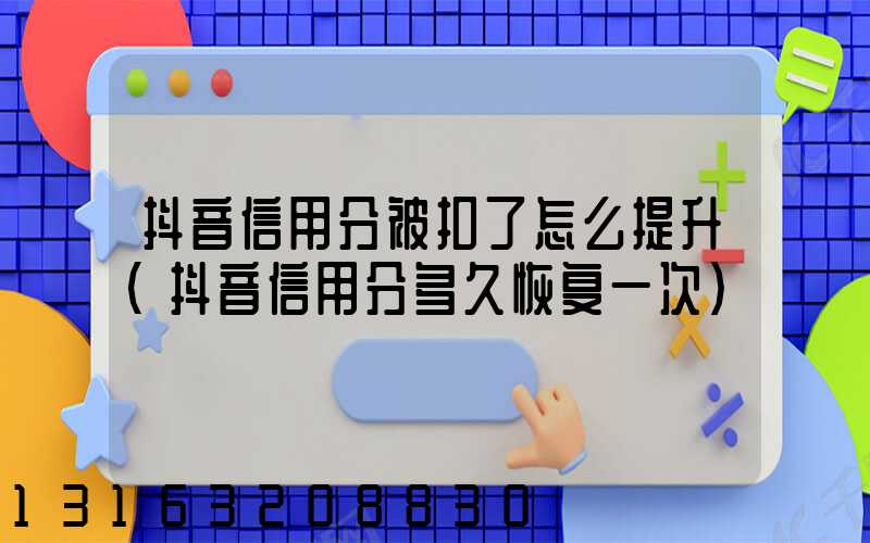 抖音信用分被扣了怎么提升(抖音信用分多久恢复一次)