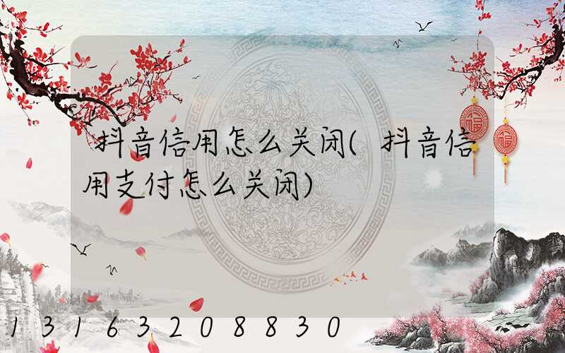 抖音信用怎么关闭(抖音信用支付怎么关闭)
