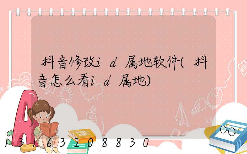 抖音修改id属地软件(抖音怎么看id属地)