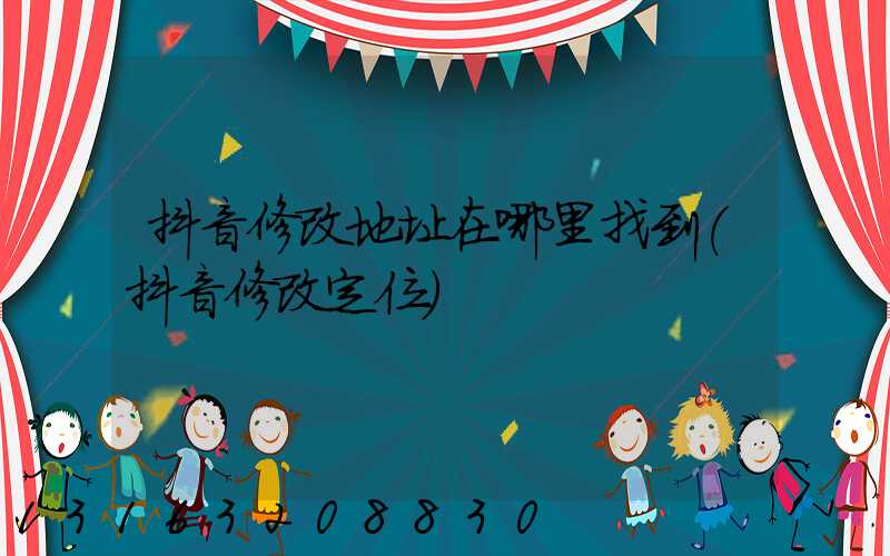 抖音修改地址在哪里找到(抖音修改定位)