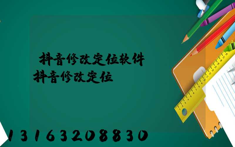 抖音修改定位软件APP(抖音修改定位)