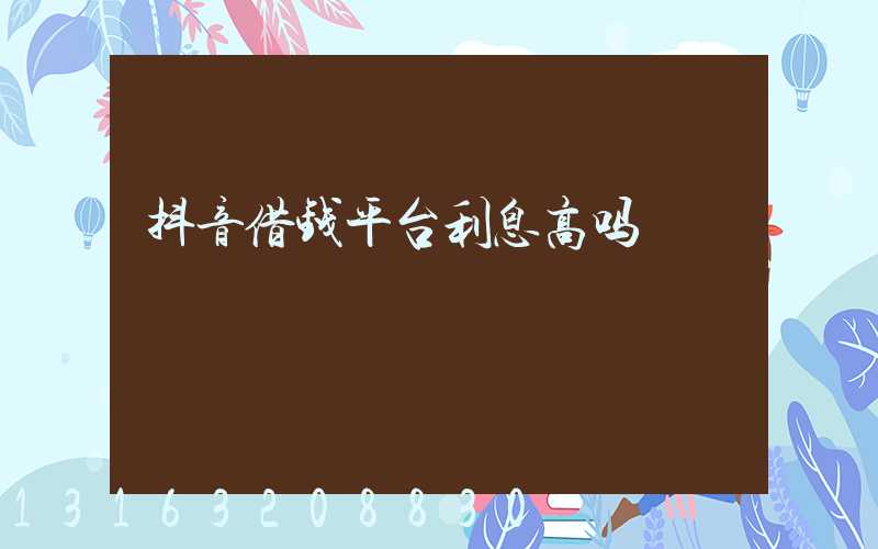 抖音借钱平台利息高吗
