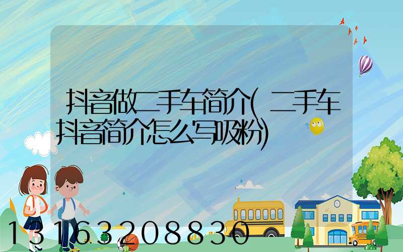 抖音做二手车简介(二手车抖音简介怎么写吸粉)