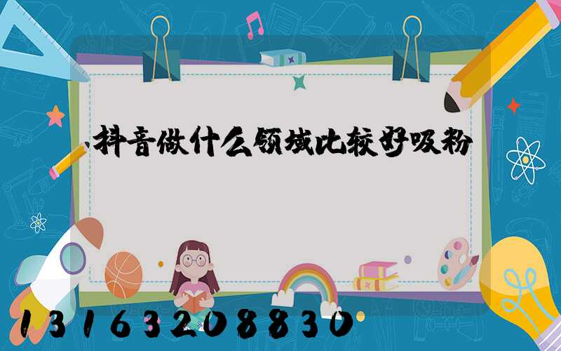 抖音做什么领域比较好吸粉