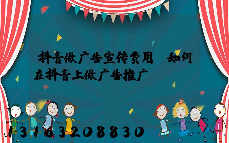 抖音做广告宣传费用(如何在抖音上做广告推广)