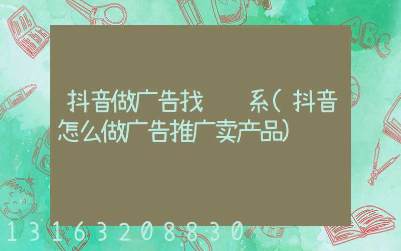 抖音做广告找谁联系(抖音怎么做广告推广卖产品)