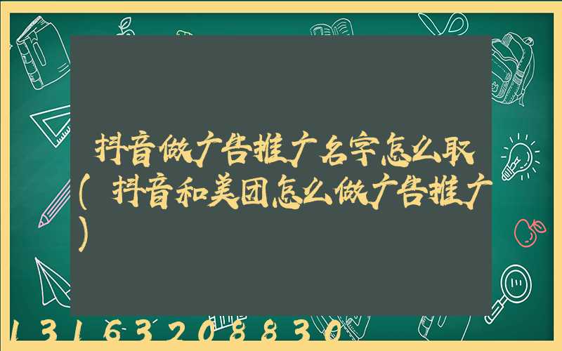 抖音做广告推广名字怎么取(抖音和美团怎么做广告推广)