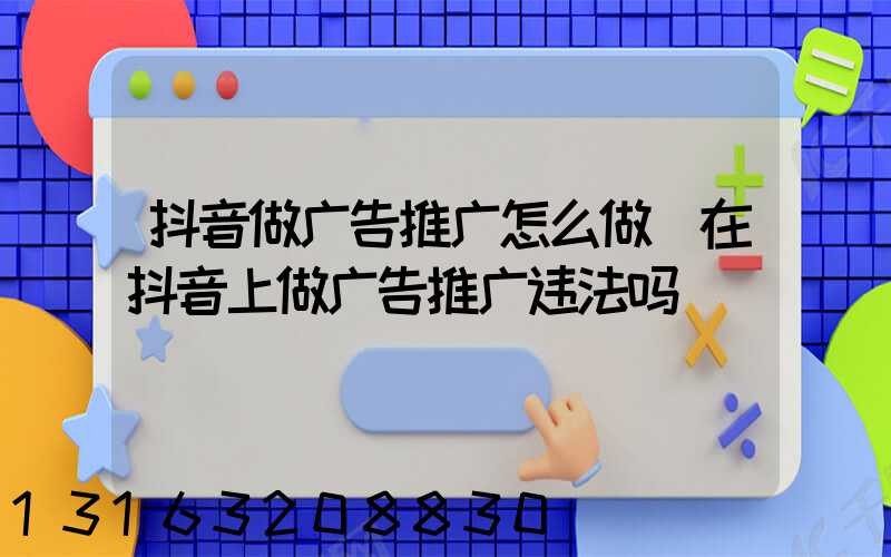 抖音做广告推广怎么做(在抖音上做广告推广违法吗)
