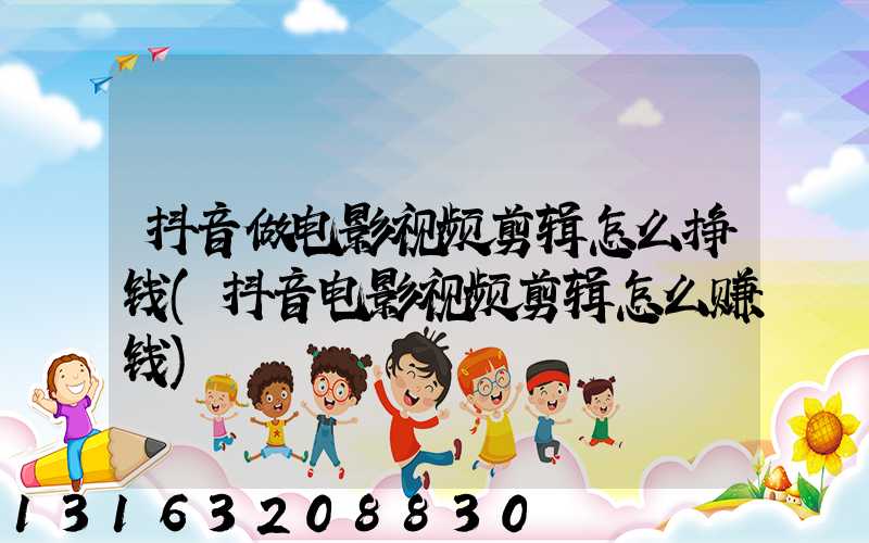 抖音做电影视频剪辑怎么挣钱(抖音电影视频剪辑怎么赚钱)