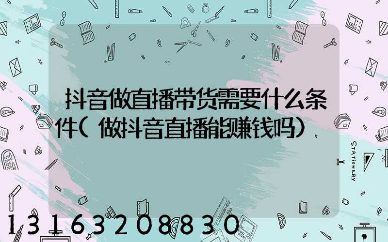 抖音做直播带货需要什么条件(做抖音直播能赚钱吗)