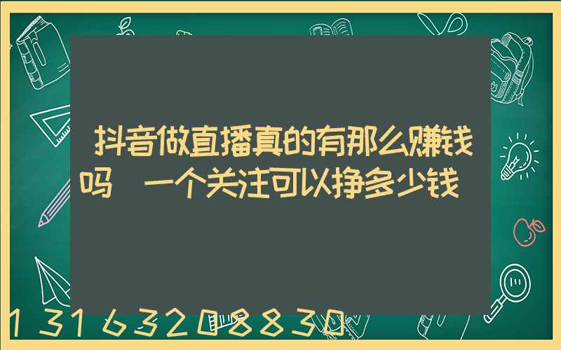 抖音做直播真的有那么赚钱吗(一个关注可以挣多少钱)