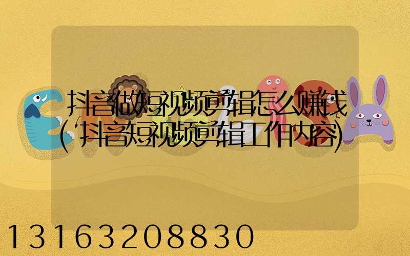 抖音做短视频剪辑怎么赚钱(抖音短视频剪辑工作内容)