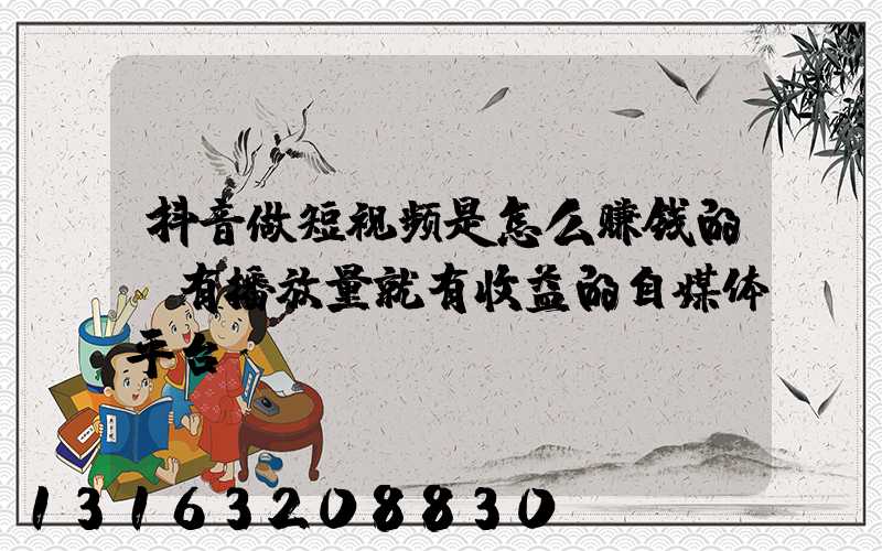 抖音做短视频是怎么赚钱的(有播放量就有收益的自媒体平台)